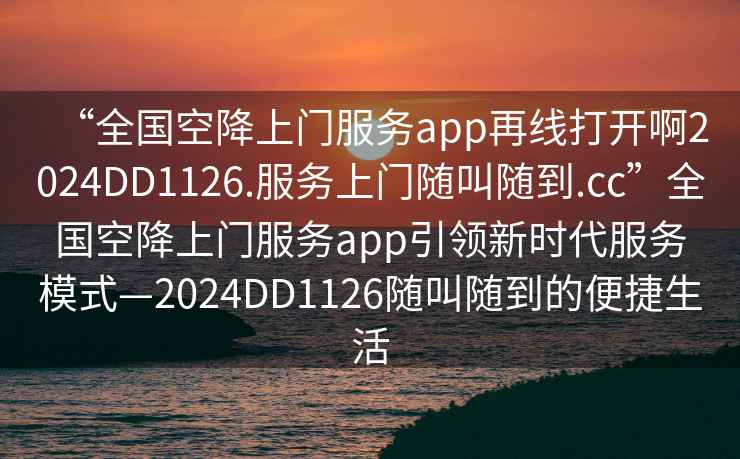 “全國空降上門服務app再線打開啊2024DD1126.服務上門隨叫隨到.cc”全國空降上門服務app引領新時代服務模式—2024DD1126隨叫隨到的便捷生活
