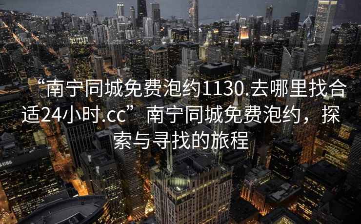 “南寧同城免費泡約1130.去哪里找合適24小時.cc”南寧同城免費泡約，探索與尋找的旅程