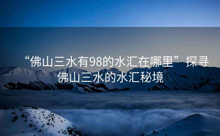 “佛山三水有98的水匯在哪里”探尋佛山三水的水匯秘境