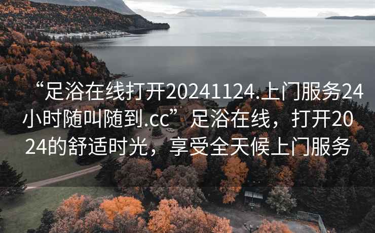 “足浴在線打開20241124.上門服務24小時隨叫隨到.cc”足浴在線，打開2024的舒適時光，享受全天候上門服務