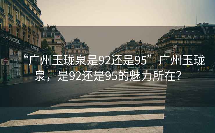“廣州玉瓏泉是92還是95”廣州玉瓏泉，是92還是95的魅力所在？