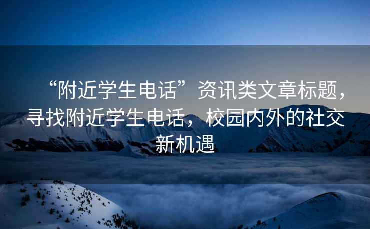 “附近學(xué)生電話”資訊類文章標(biāo)題，尋找附近學(xué)生電話，校園內(nèi)外的社交新機(jī)遇