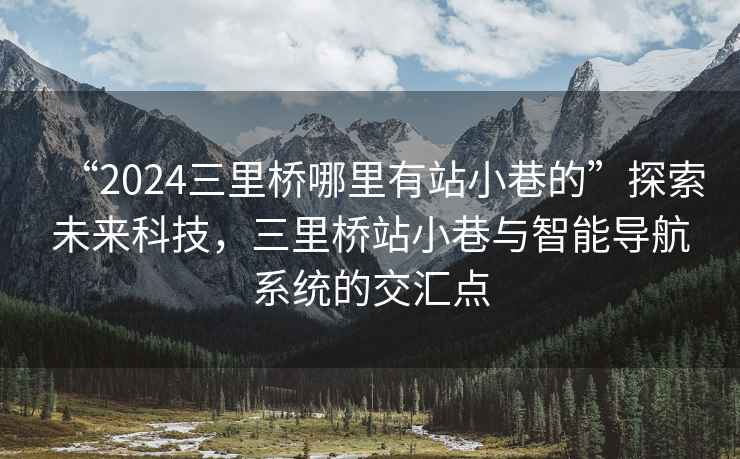 “2024三里橋哪里有站小巷的”探索未來科技，三里橋站小巷與智能導航系統的交匯點