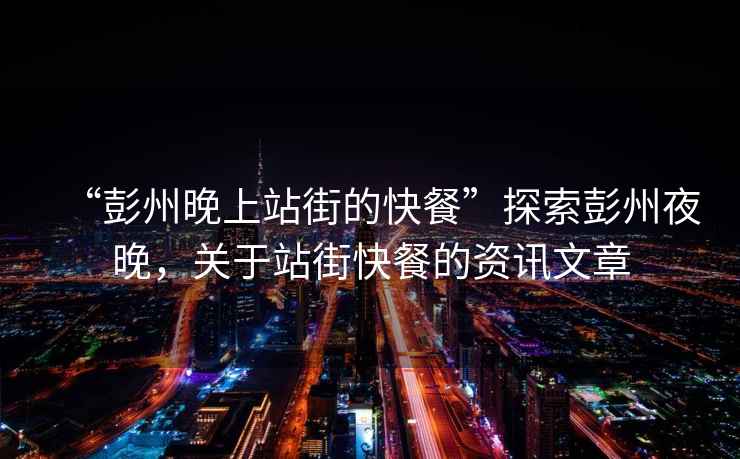 “彭州晚上站街的快餐”探索彭州夜晚，關于站街快餐的資訊文章
