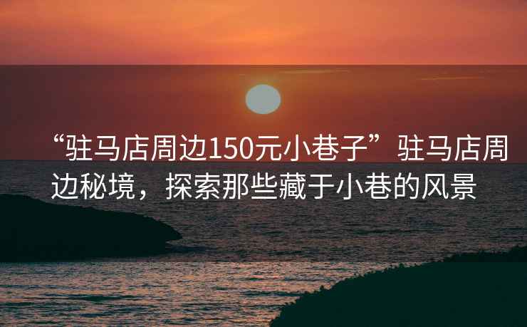 “駐馬店周邊150元小巷子”駐馬店周邊秘境，探索那些藏于小巷的風景