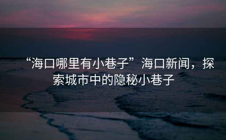 “海口哪里有小巷子”海口新聞，探索城市中的隱秘小巷子