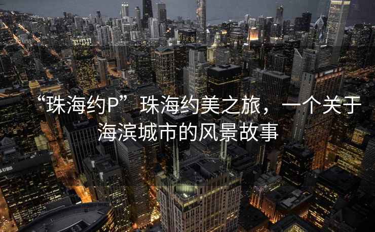 “珠海約P”珠海約美之旅，一個關于海濱城市的風景故事
