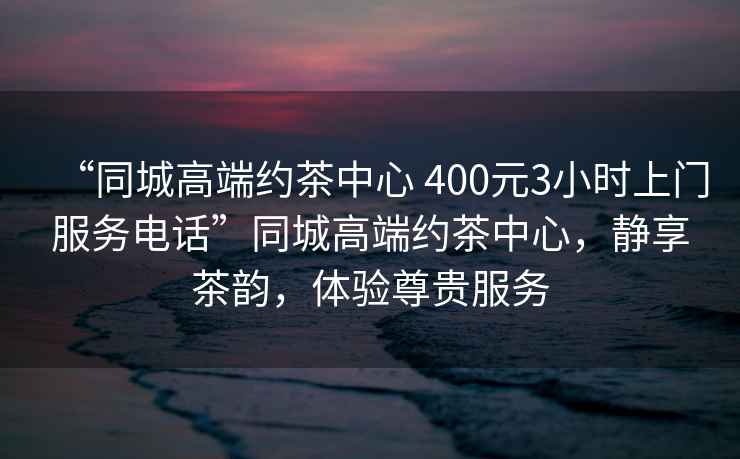 “同城高端約茶中心 400元3小時(shí)上門服務(wù)電話”同城高端約茶中心，靜享茶韻，體驗(yàn)尊貴服務(wù)