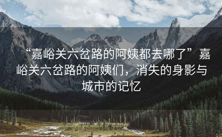 “嘉峪關(guān)六岔路的阿姨都去哪了”嘉峪關(guān)六岔路的阿姨們，消失的身影與城市的記憶