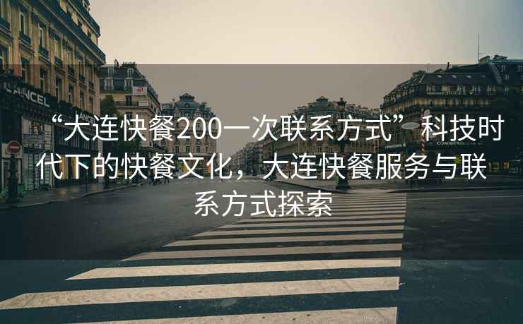“大連快餐200一次聯(lián)系方式”科技時(shí)代下的快餐文化，大連快餐服務(wù)與聯(lián)系方式探索