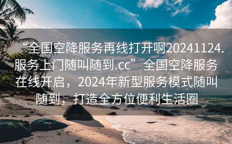 “全國空降服務再線打開啊20241124.服務上門隨叫隨到.cc”全國空降服務在線開啟，2024年新型服務模式隨叫隨到，打造全方位便利生活圈