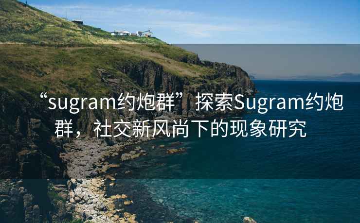 “sugram約炮群”探索Sugram約炮群，社交新風尚下的現象研究