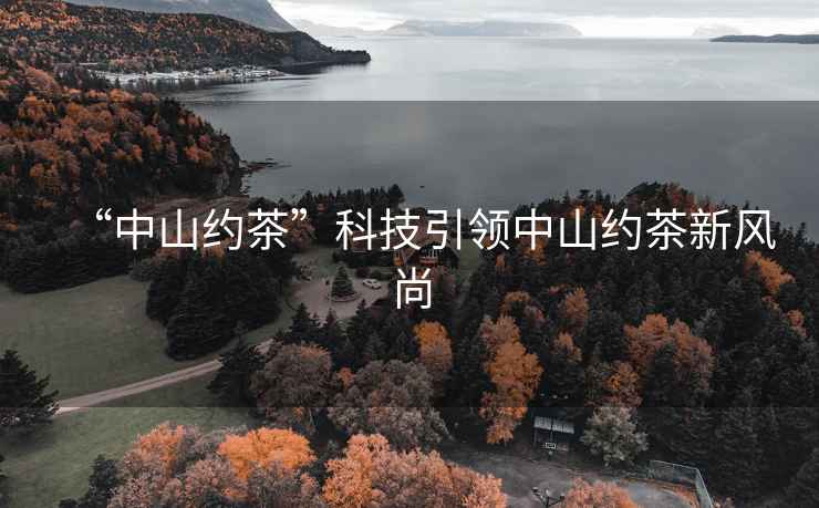 “中山約茶”科技引領中山約茶新風尚