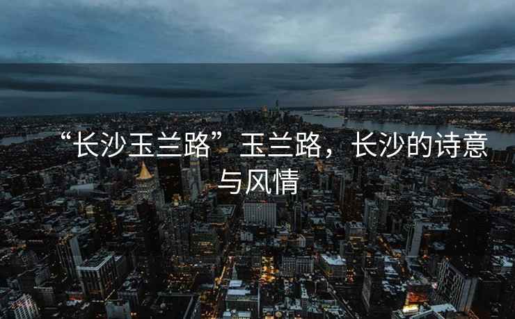 “長沙玉蘭路”玉蘭路，長沙的詩意與風情