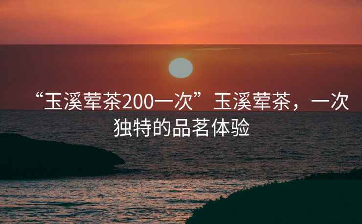 “玉溪葷茶200一次”玉溪葷茶，一次獨特的品茗體驗