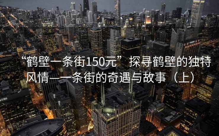“鶴壁一條街150元”探尋鶴壁的獨(dú)特風(fēng)情—一條街的奇遇與故事（上）