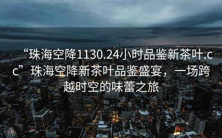 “珠海空降1130.24小時(shí)品鑒新茶葉.cc”珠海空降新茶葉品鑒盛宴，一場(chǎng)跨越時(shí)空的味蕾之旅