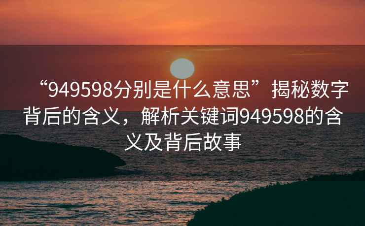 “949598分別是什么意思”揭秘數字背后的含義，解析關鍵詞949598的含義及背后故事