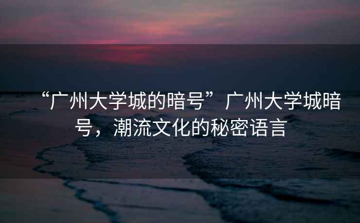 “廣州大學城的暗號”廣州大學城暗號，潮流文化的秘密語言