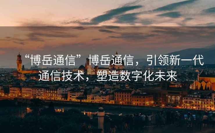“博岳通信”博岳通信，引領新一代通信技術，塑造數字化未來