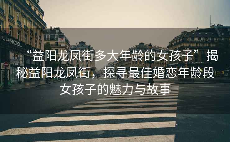 “益陽龍鳳街多大年齡的女孩子”揭秘益陽龍鳳街，探尋最佳婚戀年齡段女孩子的魅力與故事