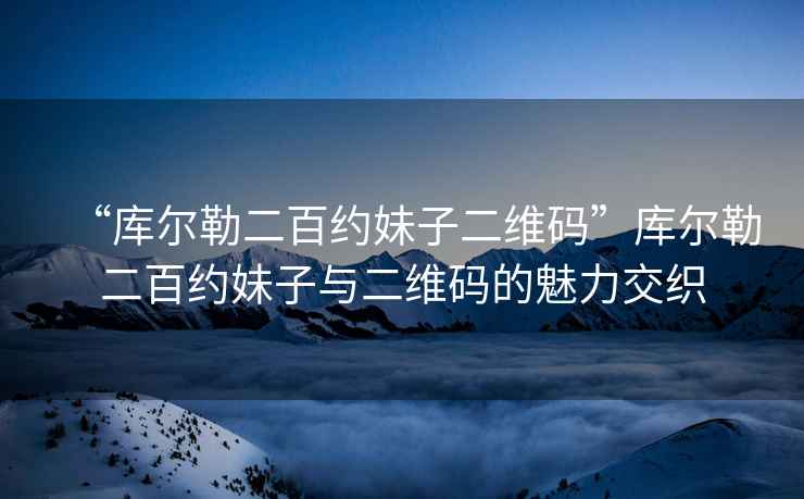 “庫(kù)爾勒二百約妹子二維碼”庫(kù)爾勒二百約妹子與二維碼的魅力交織