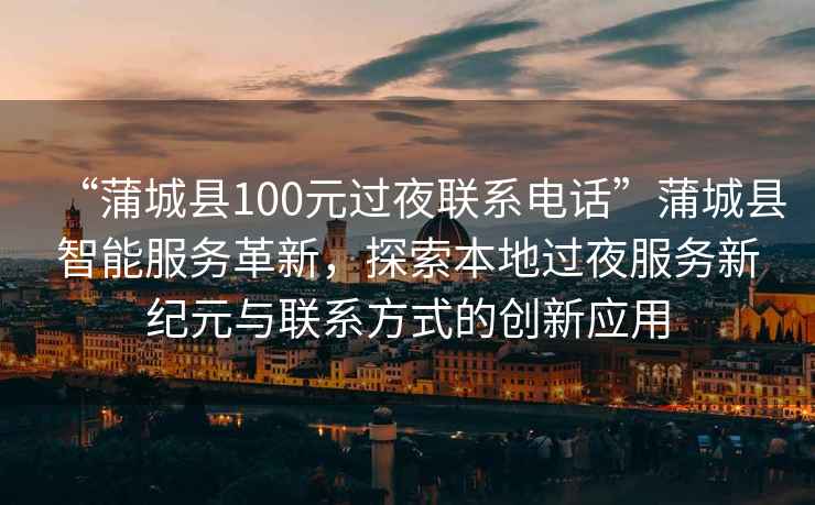 “蒲城縣100元過夜聯系電話”蒲城縣智能服務革新，探索本地過夜服務新紀元與聯系方式的創新應用