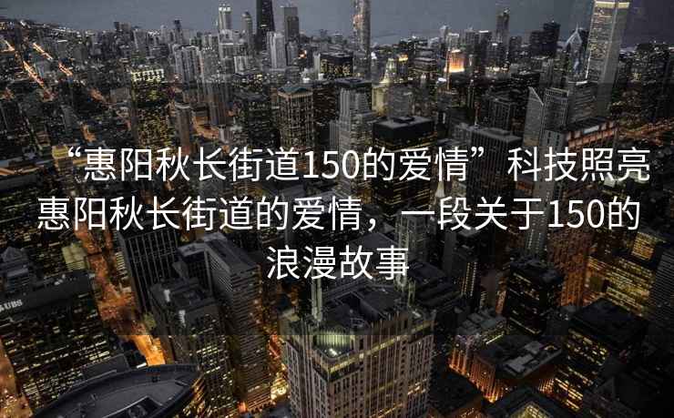“惠陽秋長街道150的愛情”科技照亮惠陽秋長街道的愛情，一段關于150的浪漫故事