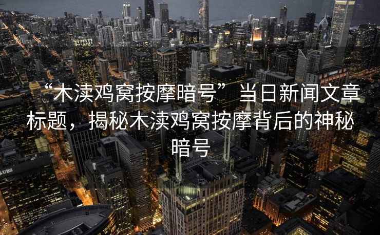 “木瀆雞窩按摩暗號”當日新聞文章標題，揭秘木瀆雞窩按摩背后的神秘暗號