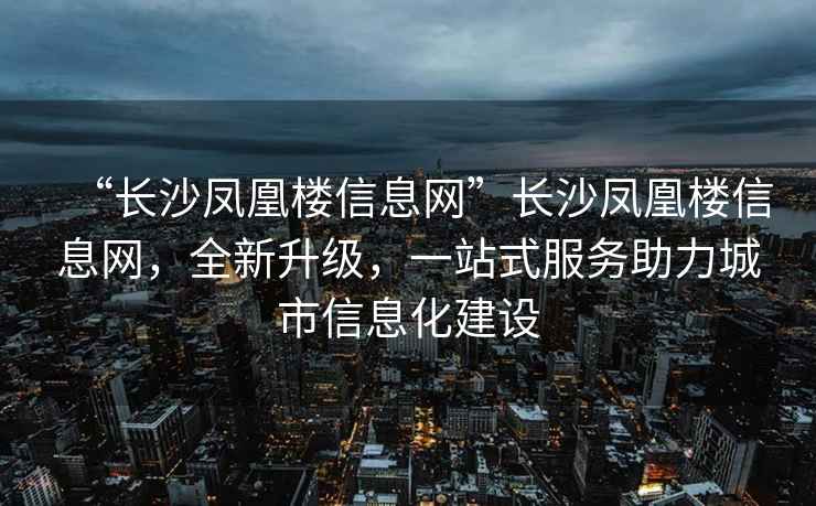 “長沙鳳凰樓信息網(wǎng)”長沙鳳凰樓信息網(wǎng)，全新升級，一站式服務(wù)助力城市信息化建設(shè)