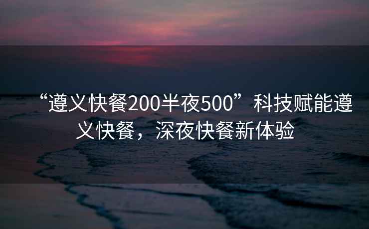 “遵義快餐200半夜500”科技賦能遵義快餐，深夜快餐新體驗