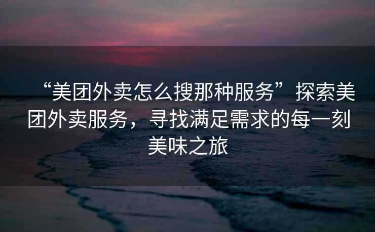 “美團外賣怎么搜那種服務”探索美團外賣服務，尋找滿足需求的每一刻美味之旅
