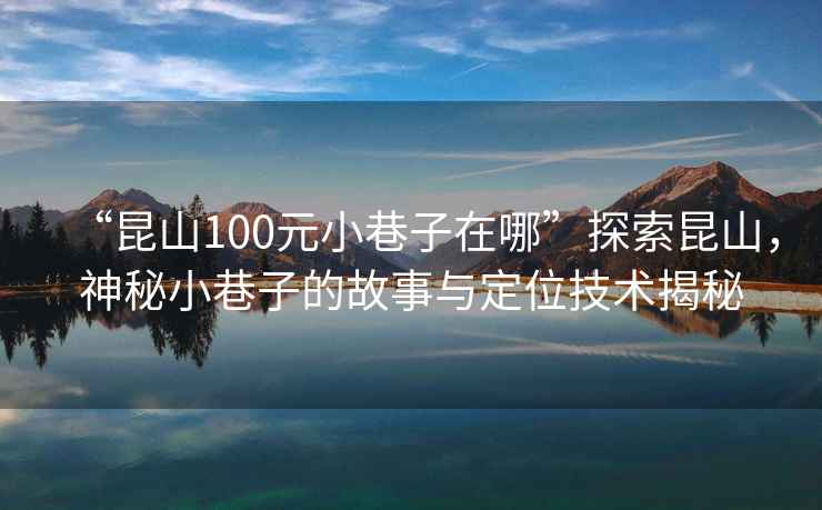 “昆山100元小巷子在哪”探索昆山，神秘小巷子的故事與定位技術揭秘