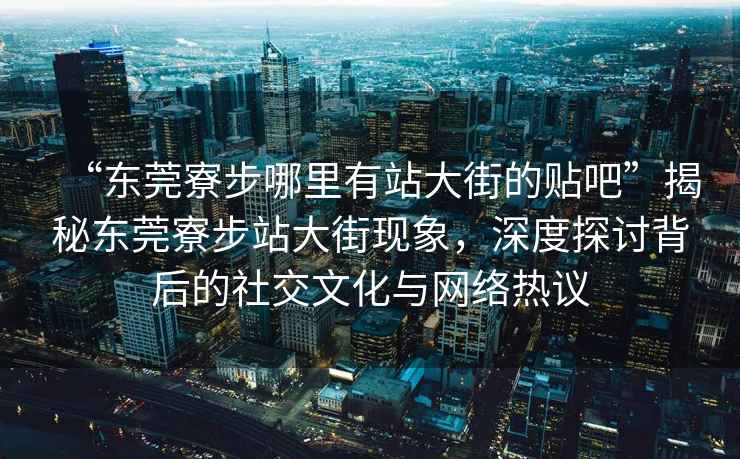 “東莞寮步哪里有站大街的貼吧”揭秘東莞寮步站大街現(xiàn)象，深度探討背后的社交文化與網(wǎng)絡(luò)熱議