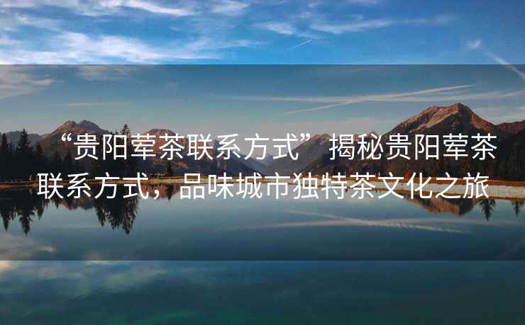 “貴陽葷茶聯系方式”揭秘貴陽葷茶聯系方式，品味城市獨特茶文化之旅