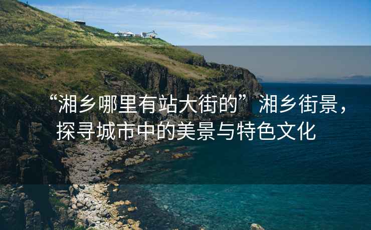 “湘鄉哪里有站大街的”湘鄉街景，探尋城市中的美景與特色文化