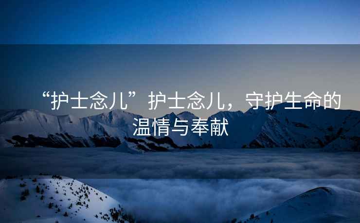 “護士念兒”護士念兒，守護生命的溫情與奉獻