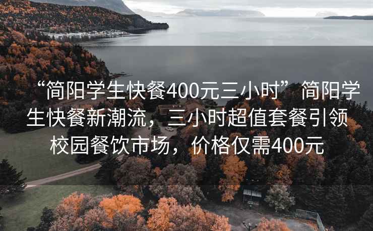“簡陽學生快餐400元三小時”簡陽學生快餐新潮流，三小時超值套餐引領校園餐飲市場，價格僅需400元
