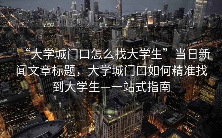 “大學(xué)城門口怎么找大學(xué)生”當(dāng)日新聞文章標(biāo)題，大學(xué)城門口如何精準(zhǔn)找到大學(xué)生—一站式指南