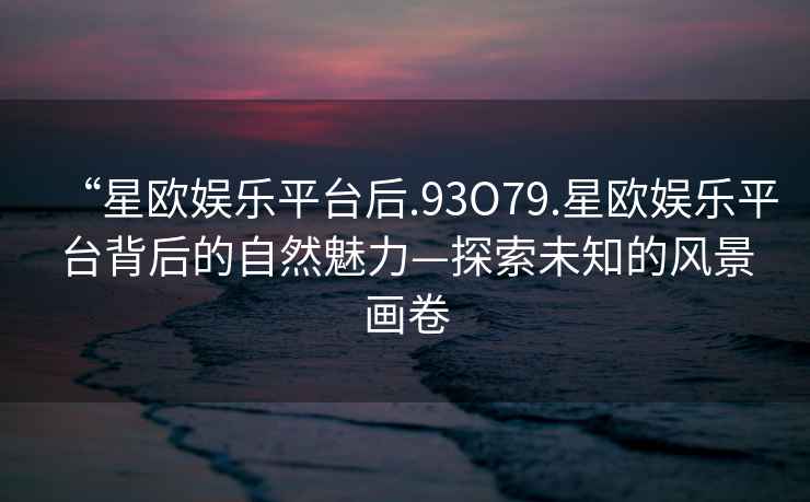 “星歐娛樂平臺后.93O79.星歐娛樂平臺背后的自然魅力—探索未知的風景畫卷