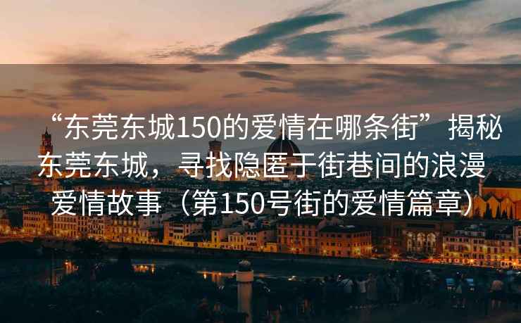 “東莞東城150的愛情在哪條街”揭秘東莞東城，尋找隱匿于街巷間的浪漫愛情故事（第150號街的愛情篇章）