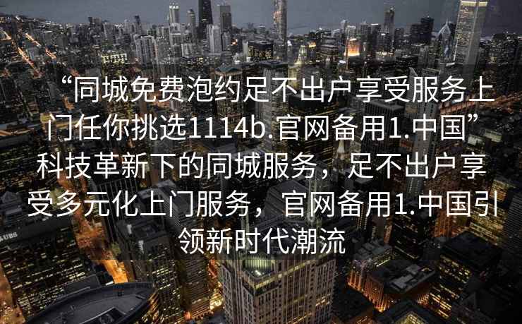 “同城免費泡約足不出戶享受服務上門任你挑選1114b.官網備用1.中國”科技革新下的同城服務，足不出戶享受多元化上門服務，官網備用1.中國引領新時代潮流