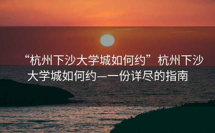 “杭州下沙大學城如何約”杭州下沙大學城如何約—一份詳盡的指南