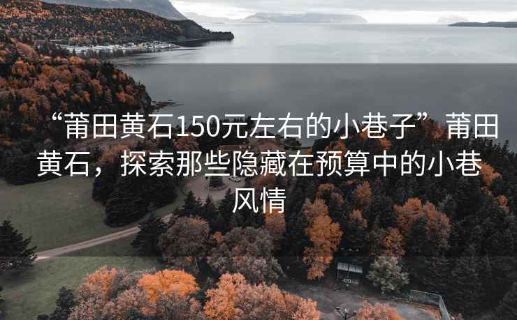 “莆田黃石150元左右的小巷子”莆田黃石，探索那些隱藏在預算中的小巷風情