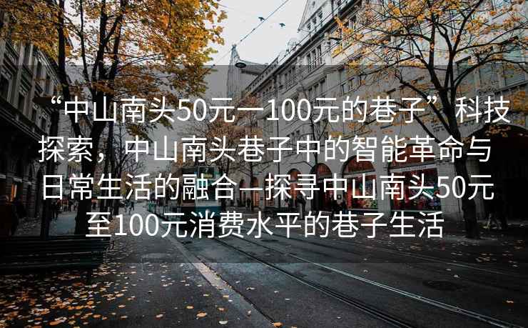“中山南頭50元一100元的巷子”科技探索，中山南頭巷子中的智能革命與日常生活的融合—探尋中山南頭50元至100元消費水平的巷子生活