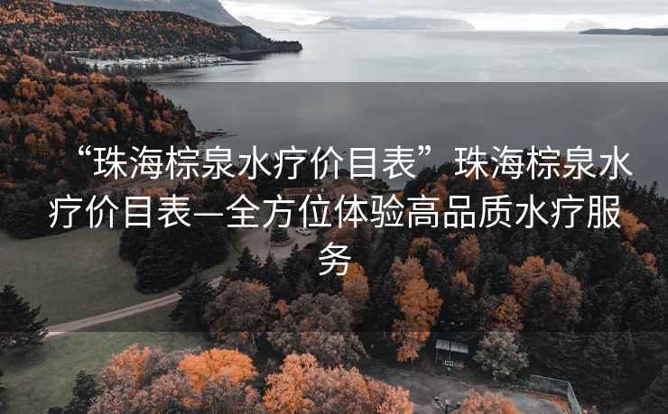 “珠海棕泉水療價目表”珠海棕泉水療價目表—全方位體驗高品質水療服務