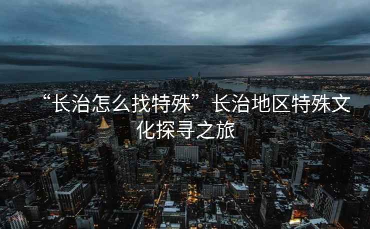 “長治怎么找特殊”長治地區特殊文化探尋之旅