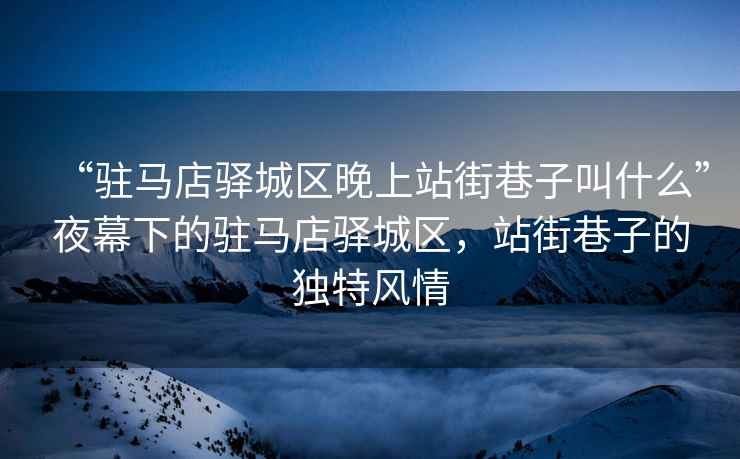 “駐馬店驛城區(qū)晚上站街巷子叫什么”夜幕下的駐馬店驛城區(qū)，站街巷子的獨特風(fēng)情