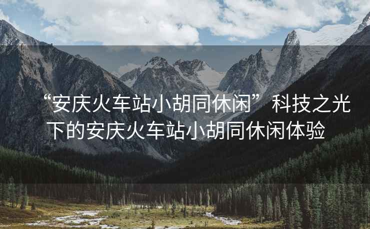 “安慶火車站小胡同休閑”科技之光下的安慶火車站小胡同休閑體驗