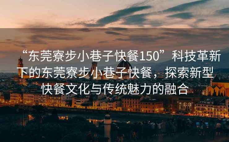 “東莞寮步小巷子快餐150”科技革新下的東莞寮步小巷子快餐，探索新型快餐文化與傳統(tǒng)魅力的融合
